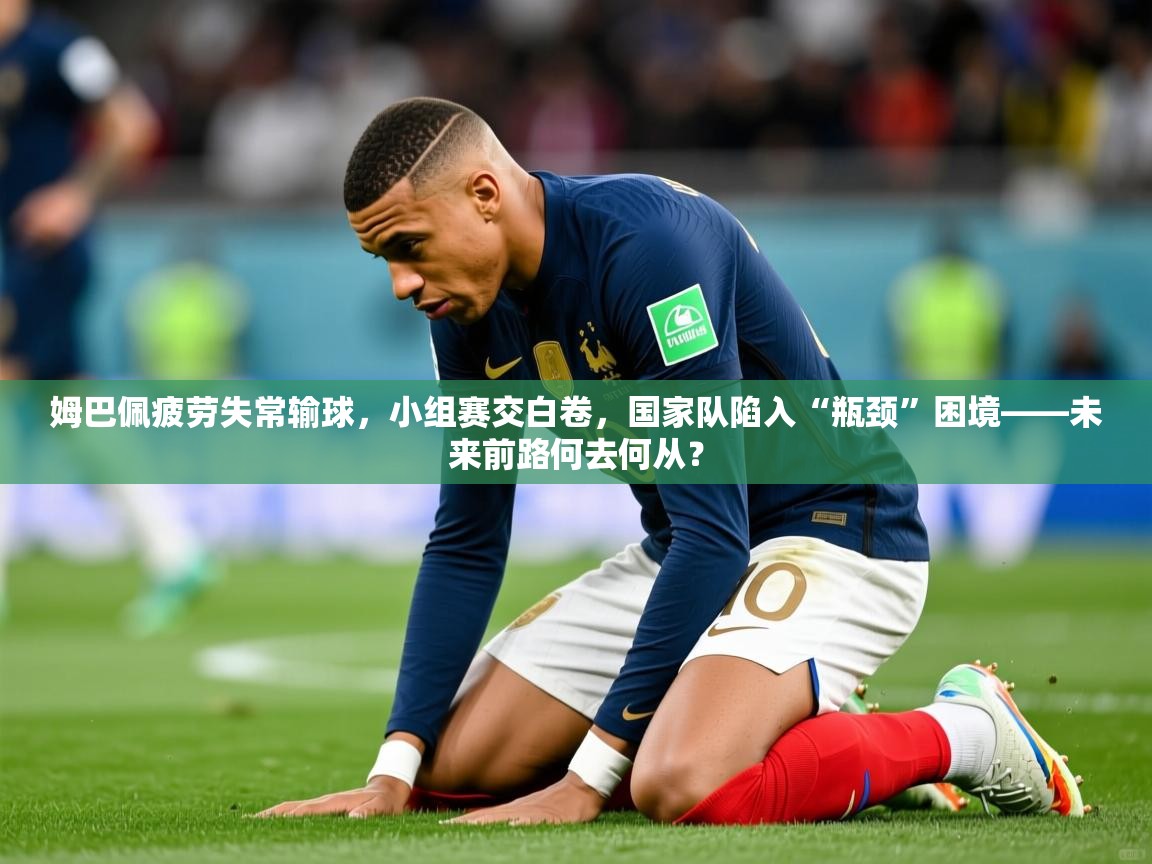 姆巴佩疲劳失常输球，小组赛交白卷，国家队陷入“瓶颈”困境——未来前路何去何从？