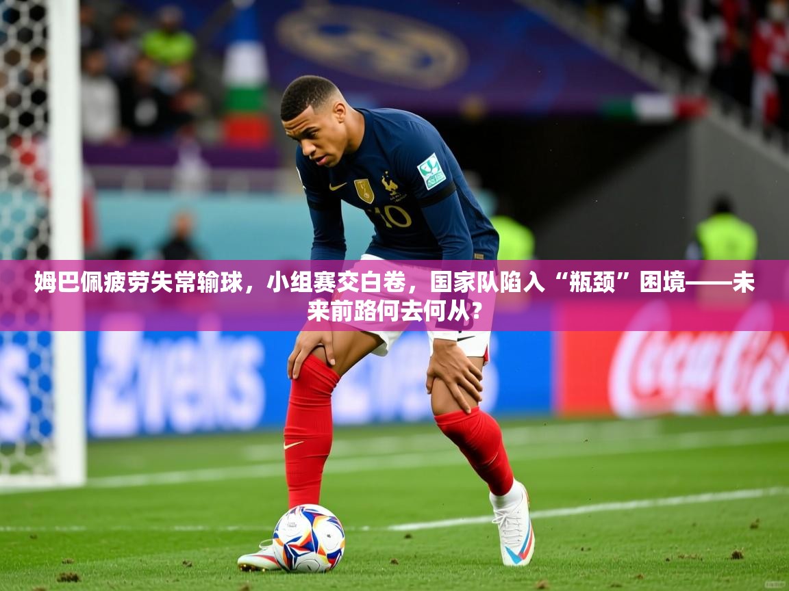姆巴佩疲劳失常输球，小组赛交白卷，国家队陷入“瓶颈”困境——未来前路何去何从？
