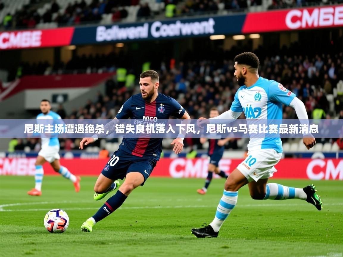 尼斯主场遭遇绝杀,错失良机落入下风,尼斯vs马赛比赛最新消息 尼斯主场遭遇绝杀,错失良机落入下风,尼斯vs马赛比赛最新消息