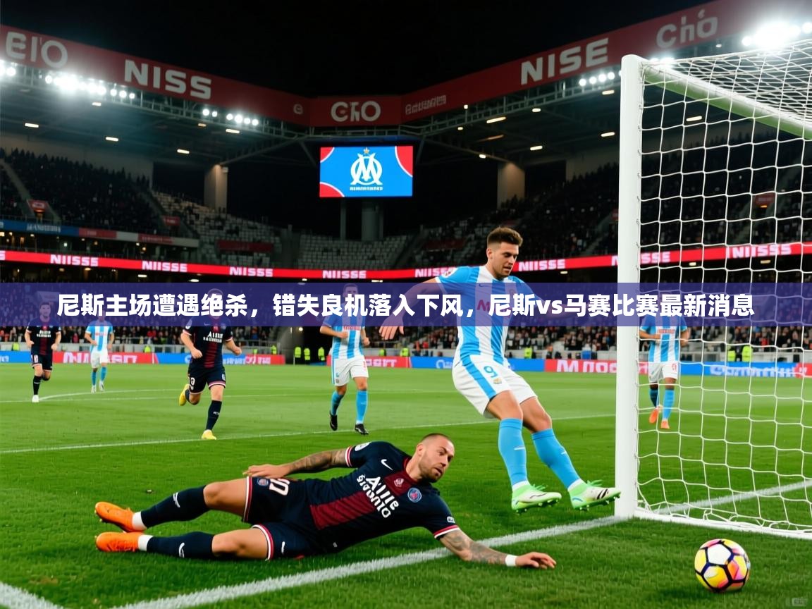 尼斯主场遭遇绝杀,错失良机落入下风,尼斯vs马赛比赛最新消息 尼斯主场遭遇绝杀,错失良机落入下风,尼斯vs马赛比赛最新消息