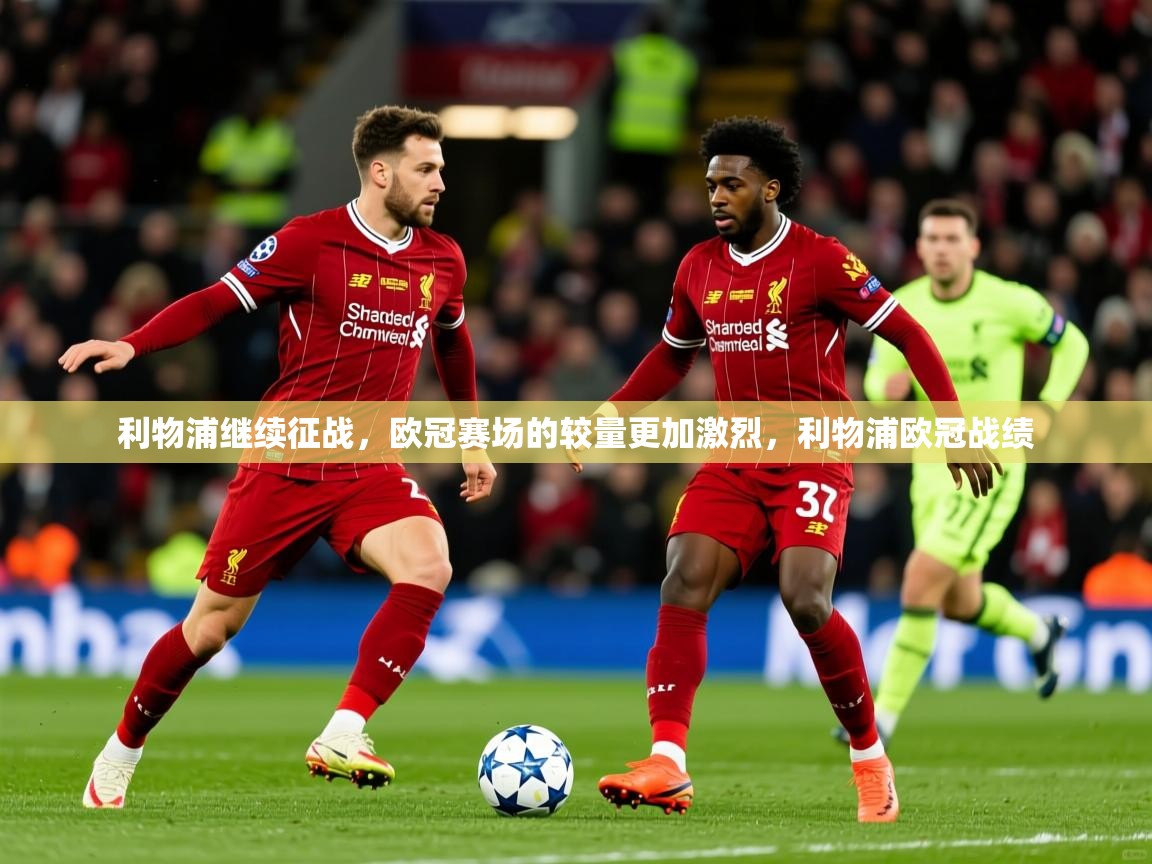 利物浦继续征战，欧冠赛场的较量更加激烈，利物浦欧冠战绩