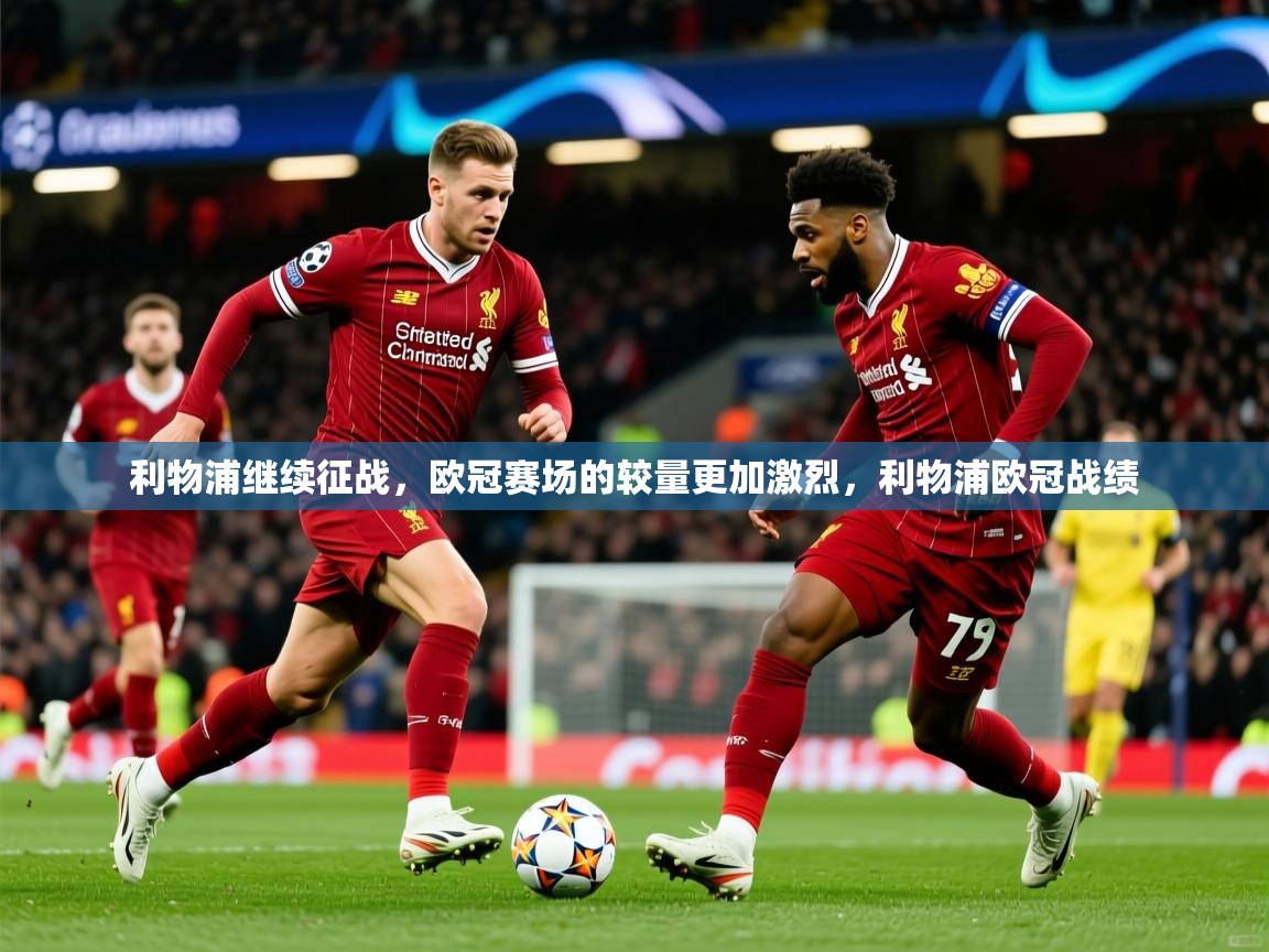 利物浦继续征战，欧冠赛场的较量更加激烈，利物浦欧冠战绩
