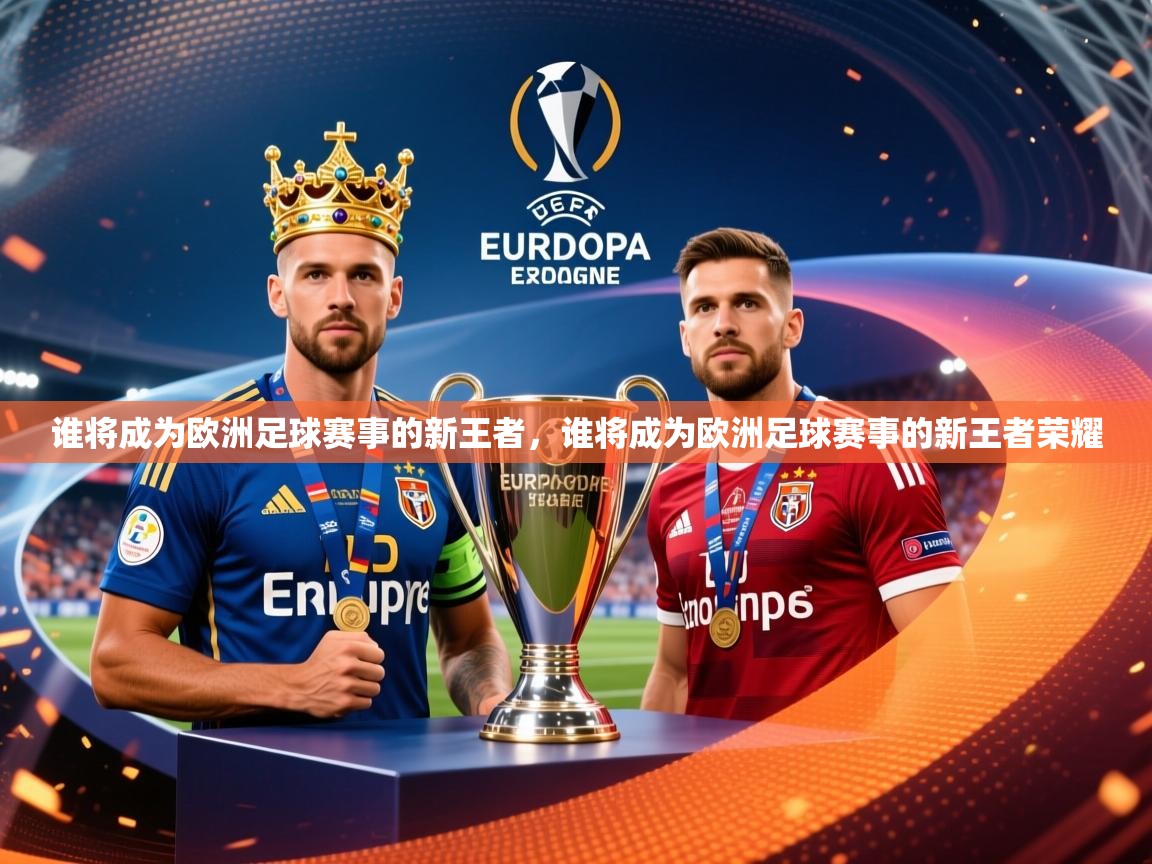 谁将成为欧洲足球赛事的新王者,谁将成为欧洲足球赛事的新王者荣耀 谁将成为欧洲足球赛事的新王者,谁将成为欧洲足球赛事的新王者荣耀