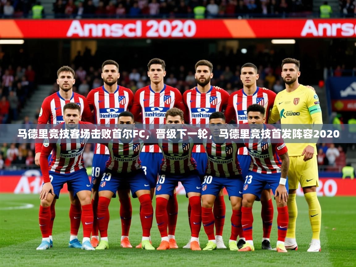 马德里竞技客场击败首尔FC,晋级下一轮,马德里竞技首发阵容2020 马德里竞技客场击败首尔FC,晋级下一轮,马德里竞技首发阵容2020