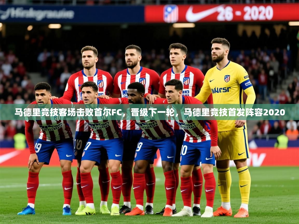 马德里竞技客场击败首尔FC,晋级下一轮,马德里竞技首发阵容2020 马德里竞技客场击败首尔FC,晋级下一轮,马德里竞技首发阵容2020