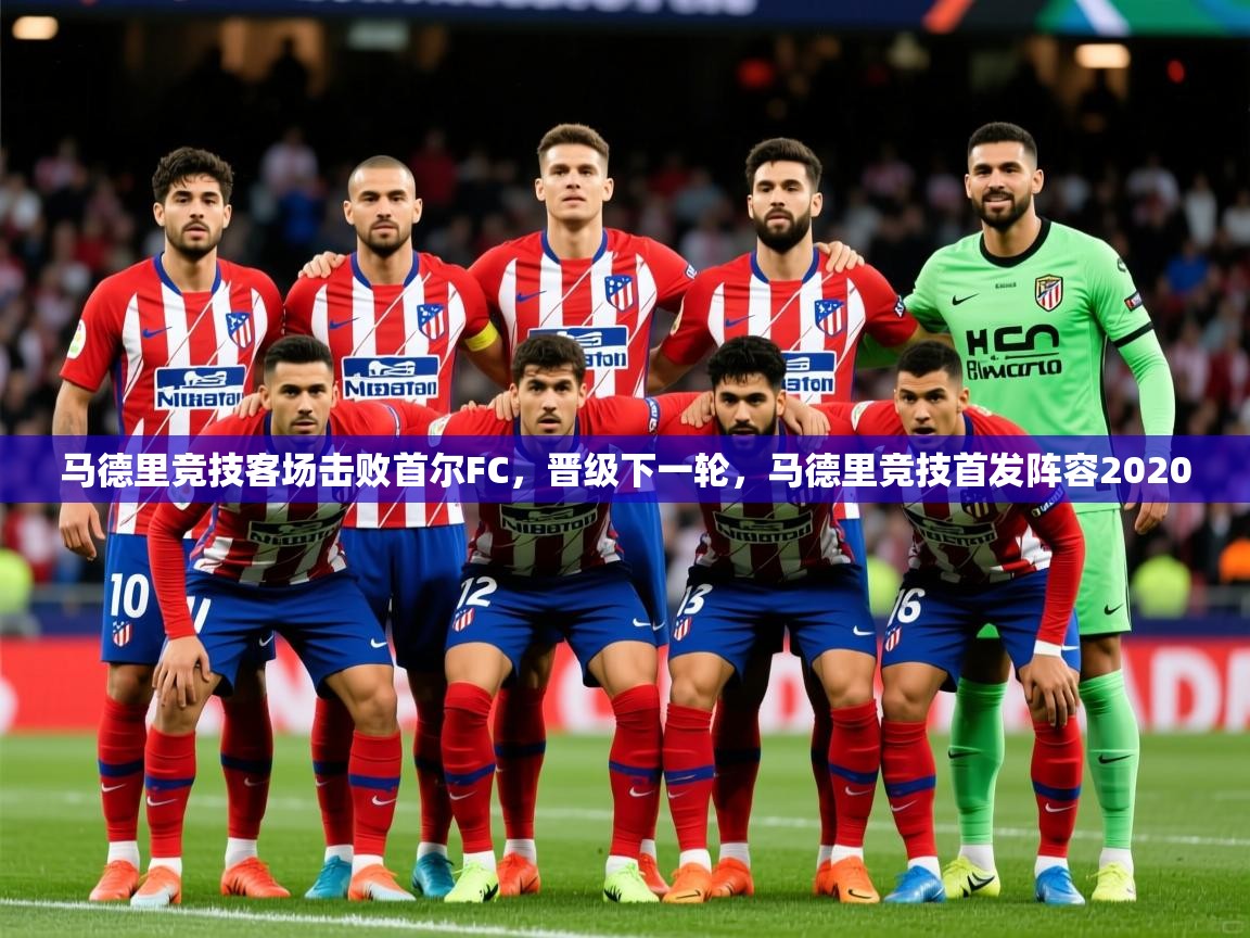 马德里竞技客场击败首尔FC,晋级下一轮,马德里竞技首发阵容2020 马德里竞技客场击败首尔FC,晋级下一轮,马德里竞技首发阵容2020