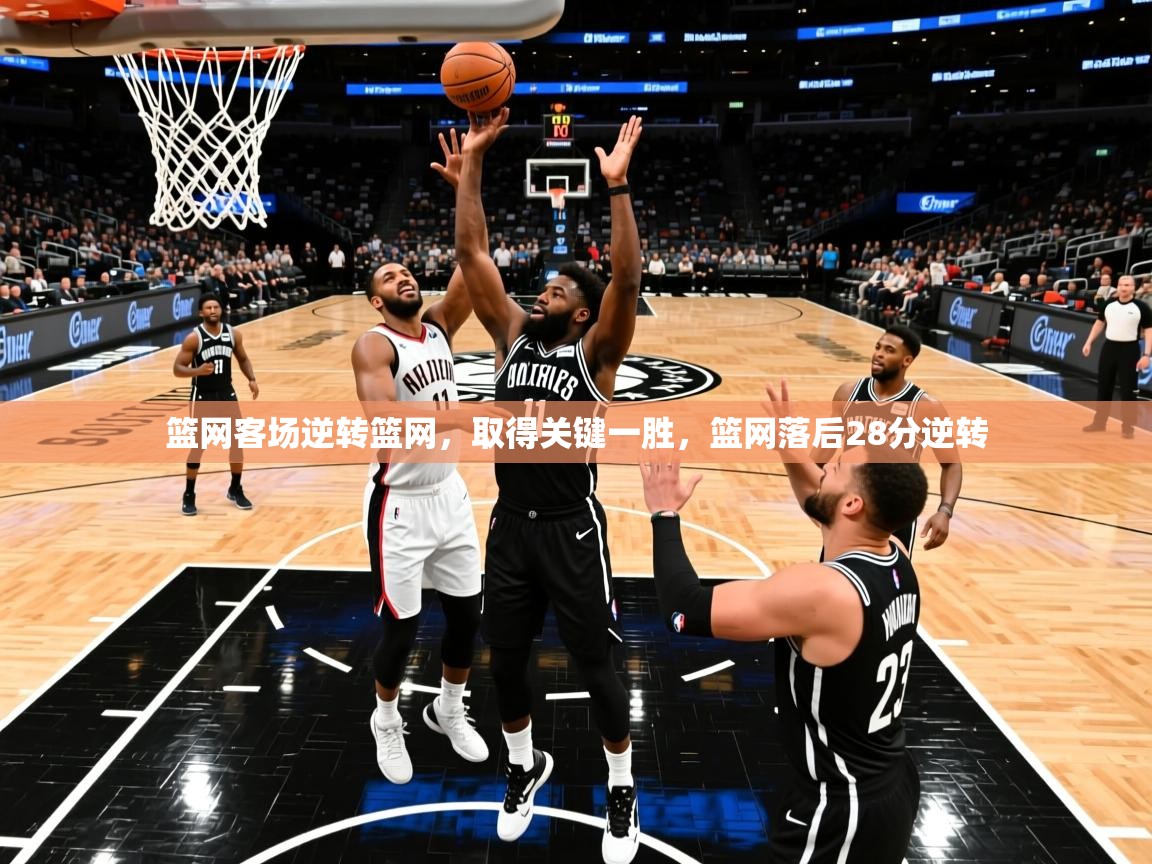 篮网客场逆转篮网,取得关键一胜,篮网落后28分逆转 篮网客场逆转篮网,取得关键一胜,篮网落后28分逆转