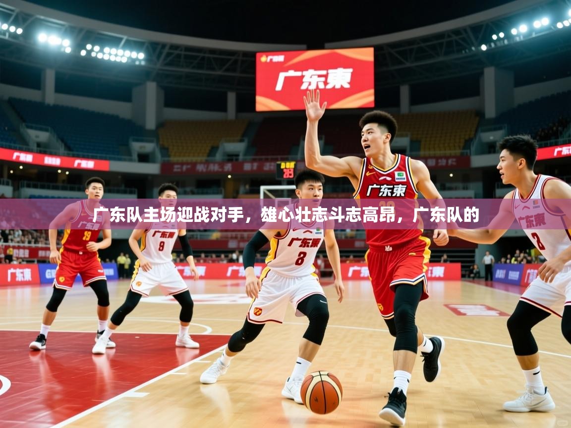 广东队主场迎战对手,雄心壮志斗志高昂,广东队的 广东队主场迎战对手,雄心壮志斗志高昂,广东队的