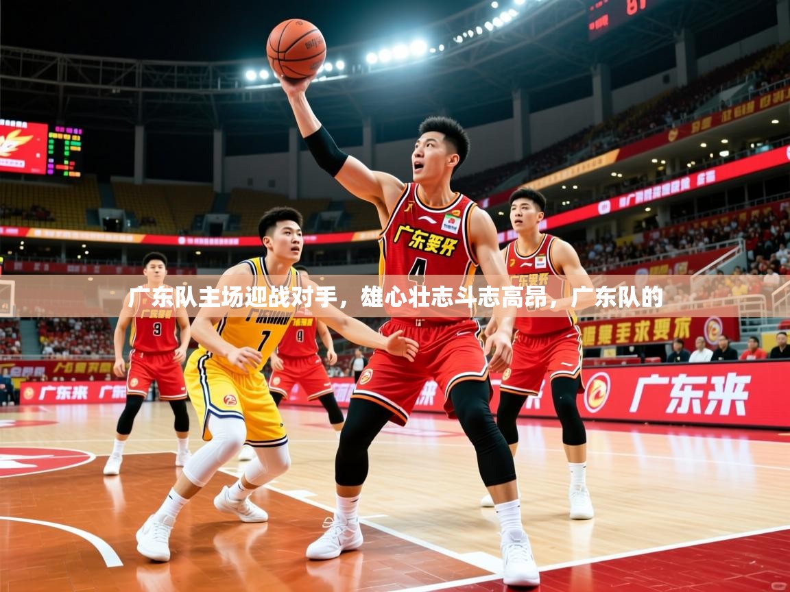 广东队主场迎战对手,雄心壮志斗志高昂,广东队的 广东队主场迎战对手,雄心壮志斗志高昂,广东队的