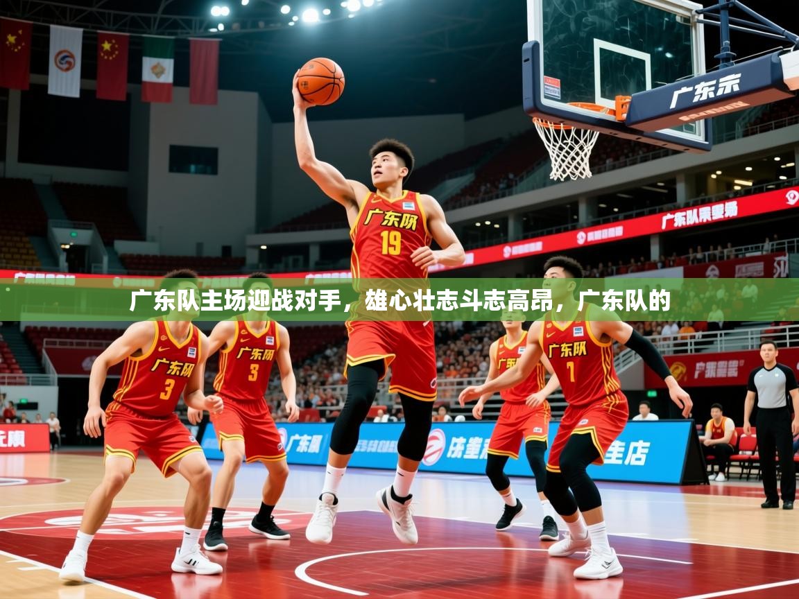 广东队主场迎战对手,雄心壮志斗志高昂,广东队的 广东队主场迎战对手,雄心壮志斗志高昂,广东队的