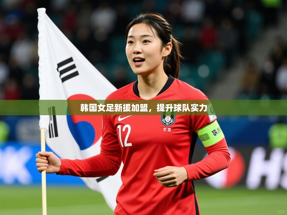 韩国女足新援加盟,提升球队实力 韩国女足新援加盟,提升球队实力