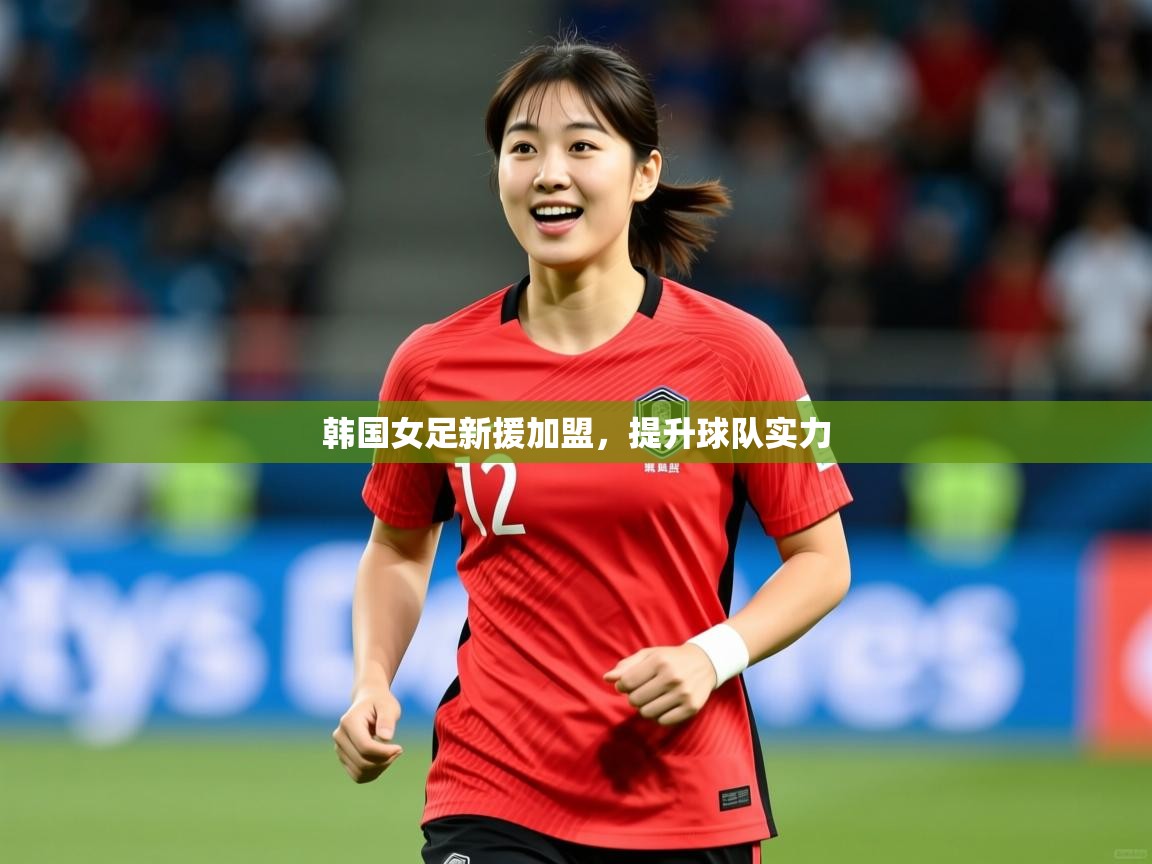 韩国女足新援加盟,提升球队实力 韩国女足新援加盟,提升球队实力