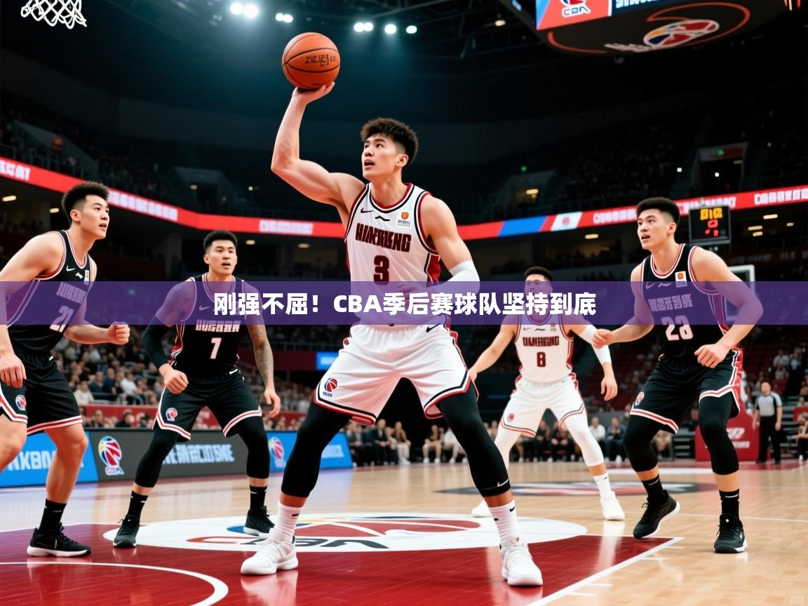刚强不屈!CBA季后赛球队坚持到底 刚强不屈!CBA季后赛球队坚持到底